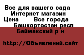 Все для вашего сада!!!!Интернет магазин › Цена ­ 1 - Все города  »    . Башкортостан респ.,Баймакский р-н